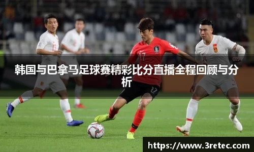 韩国与巴拿马足球赛精彩比分直播全程回顾与分析