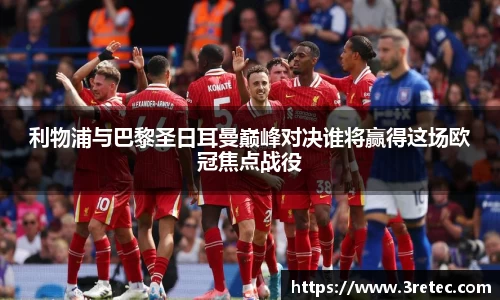 利物浦与巴黎圣日耳曼巅峰对决谁将赢得这场欧冠焦点战役