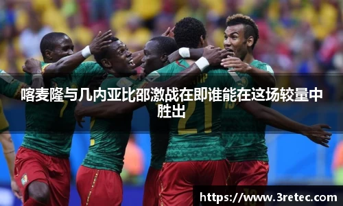 喀麦隆与几内亚比邵激战在即谁能在这场较量中胜出