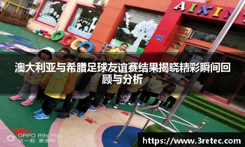 澳大利亚与希腊足球友谊赛结果揭晓精彩瞬间回顾与分析