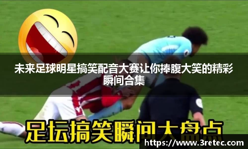 未来足球明星搞笑配音大赛让你捧腹大笑的精彩瞬间合集