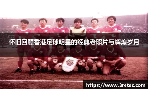 怀旧回顾香港足球明星的经典老照片与辉煌岁月
