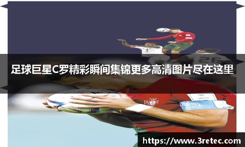足球巨星C罗精彩瞬间集锦更多高清图片尽在这里