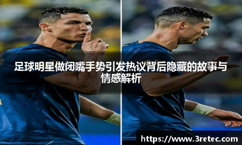 足球明星做闭嘴手势引发热议背后隐藏的故事与情感解析