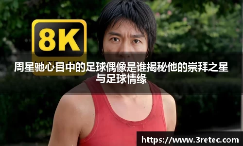 周星驰心目中的足球偶像是谁揭秘他的崇拜之星与足球情缘