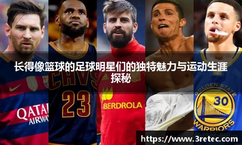 长得像篮球的足球明星们的独特魅力与运动生涯探秘